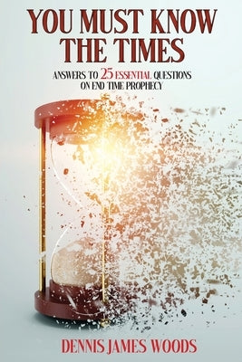 You Must Know the Times, Answers to 25 Essential Questions On End Time Prophecy by Woods, Dennis James