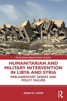 Humanitarian and Military Intervention in Libya and Syria: Parliamentary Debate and Policy Failure by Lewis, Aran M.