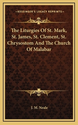 The Liturgies Of St. Mark, St. James, St. Clement, St. Chrysostom And The Church Of Malabar by Neale, J. M.