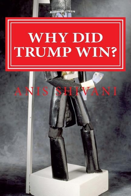 Why Did Trump Win?: Chronicling the Stages of Neoliberal Reactionism During America's Most Turbulent Election Cycle by Shivani, Anis