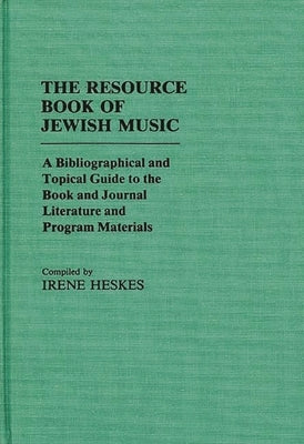 The Resource Book of Jewish Music: A Bibliographical and Topical Guide to the Book and Journal Literature and Program Materials by Heskes, Irene