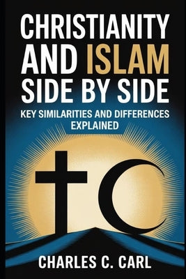 Christianity and Islam Side by Side: Key Similarities and Differences Explained by Carl, Charles C.