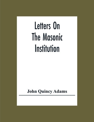 Letters On The Masonic Institution by Quincy Adams, John