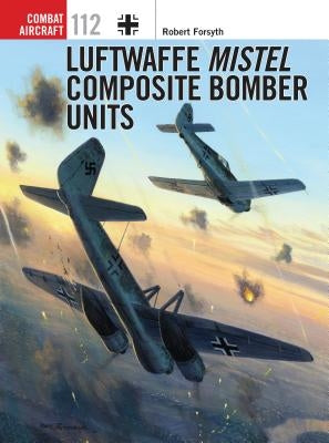 Luftwaffe Mistel Composite Bomber Units by Forsyth, Robert