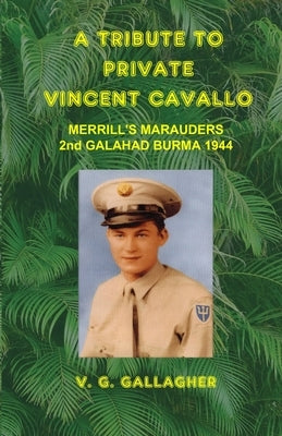 A Tribute to Private Vincent Cavallo: Merrill's Marauders 2nd Galahad Burma 1944 by Gallagher, V. G.