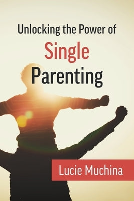 Unlocking the Power of Single Parenting by Muchina, Lucie