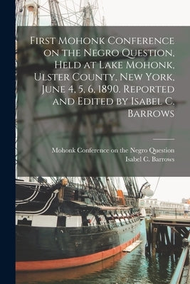 First Mohonk Conference on the Negro Question, Held at Lake Mohonk, Ulster County, New York, June 4, 5, 6, 1890. Reported and Edited by Isabel C. Barr by Mohonk Conference on the Negro Questi