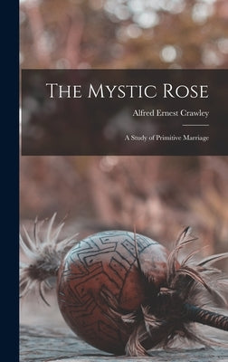 The Mystic Rose: A Study of Primitive Marriage by Crawley, Alfred Ernest