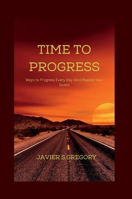 Time to Progress: Ways to Progress Every Day (And Realize Your Goals) by S. Gregory, Javier