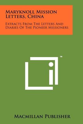 Maryknoll Mission Letters, China: Extracts from the Letters and Diaries of the Pioneer Missioners by MacMillan &. Co