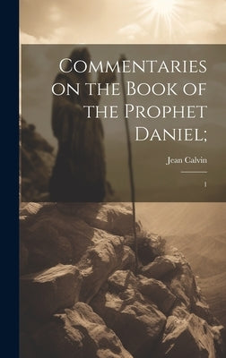 Commentaries on the Book of the Prophet Daniel;: 1 by Calvin, Jean