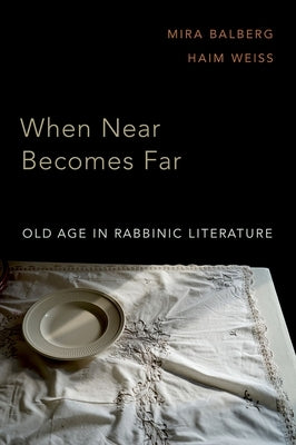 When Near Becomes Far: Old Age in Rabbinic Literature by Balberg, Mira