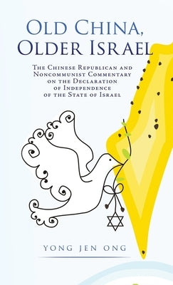 Old China, Older Israel: The Chinese Republican and Noncommunist Commentary on the Declaration of Independence of the State of Israel by Ong, Yong Jen