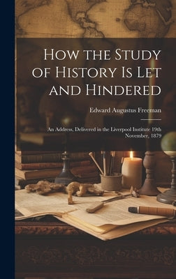 How the Study of History is let and Hindered; an Address, Delivered in the Liverpool Institute 19th November, 1879 by Freeman, Edward Augustus