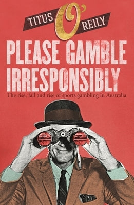 Please, Gamble Irresponsibly: The Rise, Fall and Rise of Sport Gambling in Australia by O'Reily, Titus