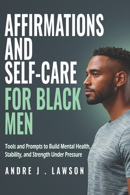Affirmations and Self-Care for Black Men: Tools and Prompts to Build Mental Health, Stability, and Strength Under Pressure by J. Lawson, Andre