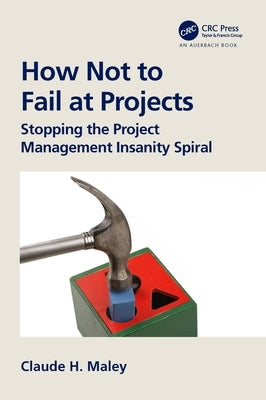 How Not to Fail at Projects: Stopping the Project Management Insanity Spiral by Maley, Claude H.