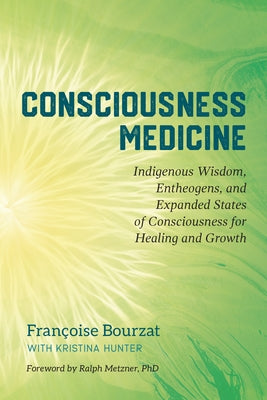 Consciousness Medicine: Indigenous Wisdom, Entheogens, and Expanded States of Consciousness for Healing and Growth by Bourzat, Françoise
