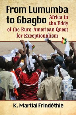 From Lumumba to Gbagbo: Africa in the Eddy of the Euro-American Quest for Exceptionalism by Frindéthié, K. Martial