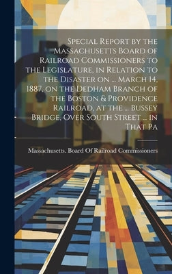 Special Report by the Massachusetts Board of Railroad Commissioners to the Legislature, in Relation to the Disaster on ... March 14, 1887, on the Dedh by Massachusetts Board of Railroad Comm
