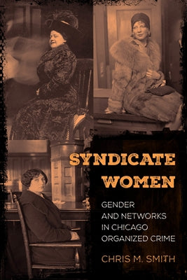 Syndicate Women: Gender and Networks in Chicago Organized Crime by Smith, Chris M.