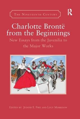 Charlotte Brontë from the Beginnings: New Essays from the Juvenilia to the Major Works by Pike, Judith E.