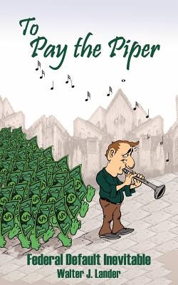 To Pay the Piper: Federal Default Inevitable by Lander, Walter J.