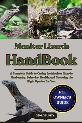 Monitor Lizards Handbook: A Complete Guide to Caring for Monitor Lizards: Husbandry, Behavior, Health, and Choosing the Right Species for You. by Unity, George