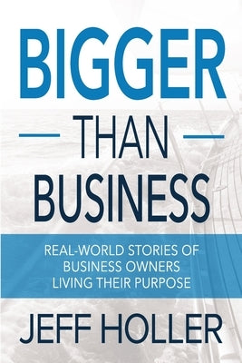 Bigger Than Business: Real-World Stories of Business Owners Living Their Purpose by Holler, Jeff