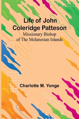 Life of John Coleridge Patteson: Missionary Bishop of the Melanesian Islands by M. Yonge, Charlotte