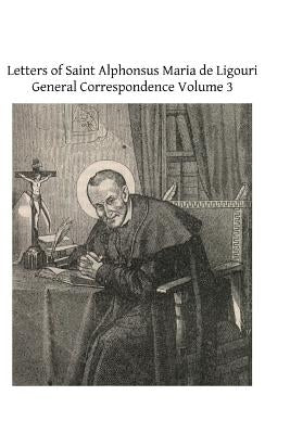 Letters of Saint Alphonsus Maria de Ligouri: General Correspondence Volume 3 by Hermenegild Tosf, Brother