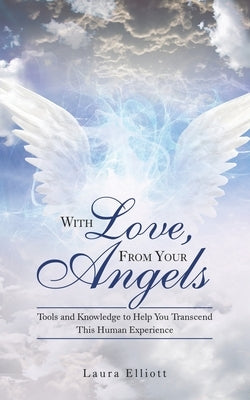With Love, from Your Angels: Tools and Knowledge to Help You Transcend This Human Experience by Elliott, Laura