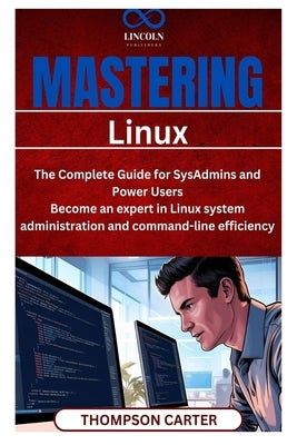Mastering Linux: The Complete Guide for SysAdmins and Power Users Become an expert in Linux system administration and command-line efficiency by Carter, Thompson