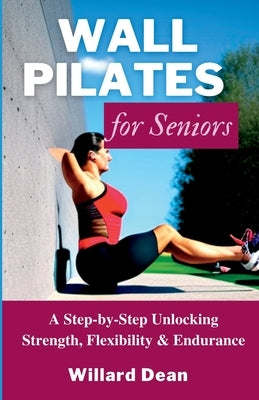 Wall Pilates for Seniors: A Step-by-Step Unlocking Strength, Flexibility & Endurance by Dean, Willard