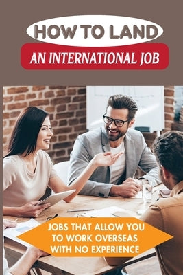 How To Land An International Job: Jobs That Allow You To Work Overseas With No Experience: Work Abroad by Barayuga, Elbert