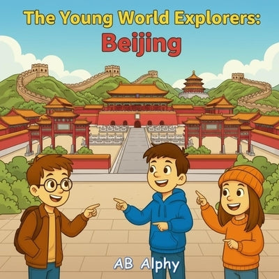 The Young World Explorers: Beijing: Discover the Wonders of China's Capital with Nora, Max, and Leo! by Alphy, Ab