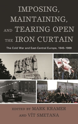 Imposing, Maintaining, and Tearing Open the Iron Curtain: The Cold War and East-Central Europe, 1945-1989 by Kramer, Mark