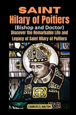 Saint Hilary of Poitiers (Bishop and Doctor): Discover the Remarkable Life and Legacy of Saint Hilary of Poitiers by Walton, Charles S.
