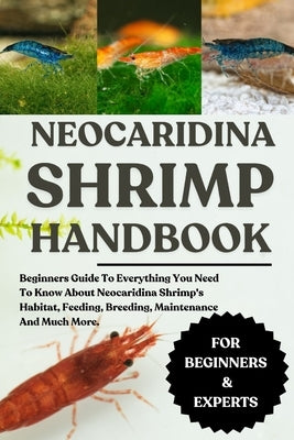 Neocaridina Shrimp Handbook: Beginners Guide To Everything You Need To Know About Neocaridina Shrimp's Habitat, Feeding, Breeding, Maintenance And Muc by W Henderson