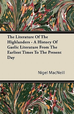 The Literature of the Highlanders - A History of Gaelic Literature from the Earliest Times to the Present Day by MacNeill, Nigel
