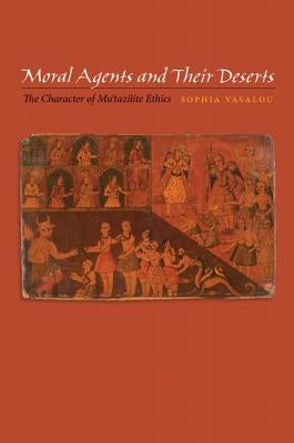 Moral Agents and Their Deserts: The Character of Mu'tazilite Ethics by Vasalou, Sophia