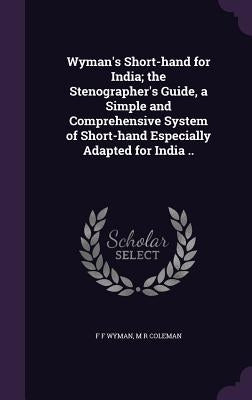 Wyman's Short-hand for India; the Stenographer's Guide, a Simple and Comprehensive System of Short-hand Especially Adapted for India .. by Wyman, F. F.