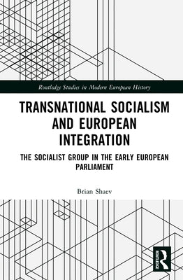 Transnational Socialism and European Integration: The Socialist Group in the Early European Parliament by Shaev, Brian
