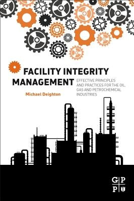Facility Integrity Management: Effective Principles and Practices for the Oil, Gas and Petrochemical Industries by Deighton, Michael