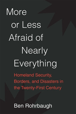 More or Less Afraid of Nearly Everything: Homeland Security, Borders, and Disasters in the Twenty-First Century by Rohrbaugh, Ben