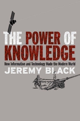 The Power of Knowledge: How Information and Technology Made the Modern World by Black, Jeremy