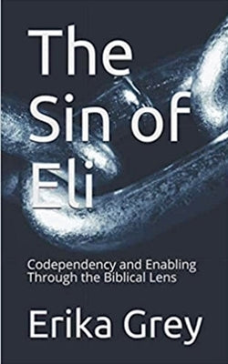 The Sin of Eli: Codependency and Enabling through the Biblical Lens by Grey, Erika