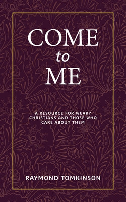Come to Me . . .: A Resource for Weary Christians and Those Who Care about Them by Tomkinson, Raymond