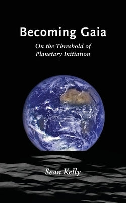 Becoming Gaia: On the Threshold of Planetary Initiation by Kelly, Sean