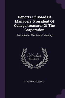 Reports Of Board Of Managers, President Of College, treasurer Of The Corporation: Presented At The Annual Meeting by College, Haverford